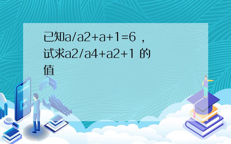 已知a/a2+a+1=6 ,试求a2/a4+a2+1 的值