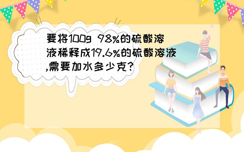 要将100g 98%的硫酸溶液稀释成19.6%的硫酸溶液,需要加水多少克?