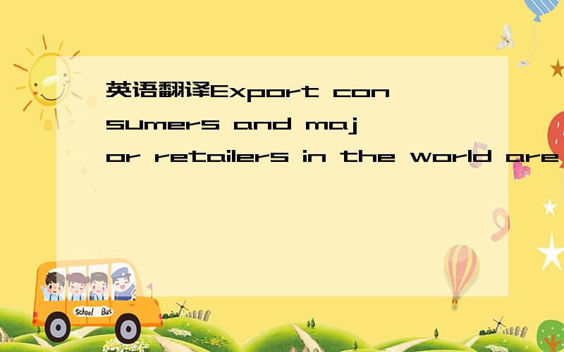 英语翻译Export consumers and major retailers in the world are re