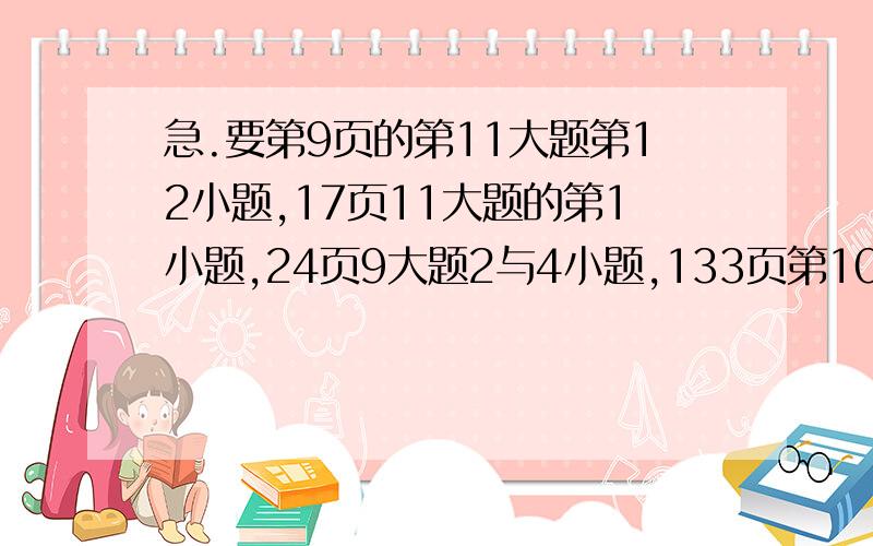 急.要第9页的第11大题第12小题,17页11大题的第1小题,24页9大题2与4小题,133页第10大题的4小题的第4题