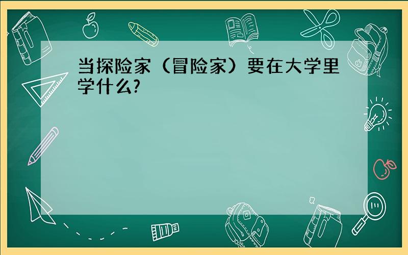 当探险家（冒险家）要在大学里学什么?