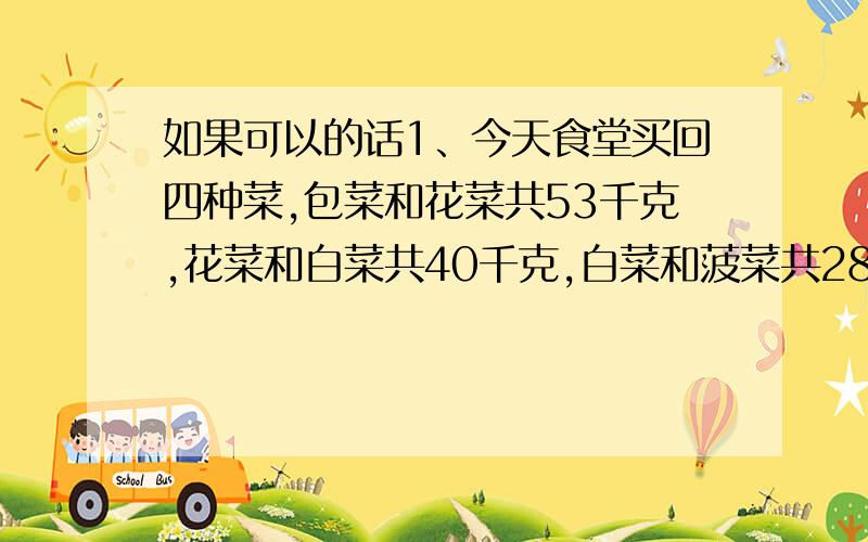 如果可以的话1、今天食堂买回四种菜,包菜和花菜共53千克,花菜和白菜共40千克,白菜和菠菜共28千克,包菜和白菜共（ ）