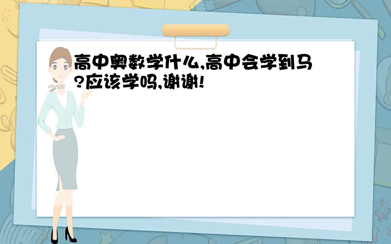 高中奥数学什么,高中会学到马?应该学吗,谢谢!