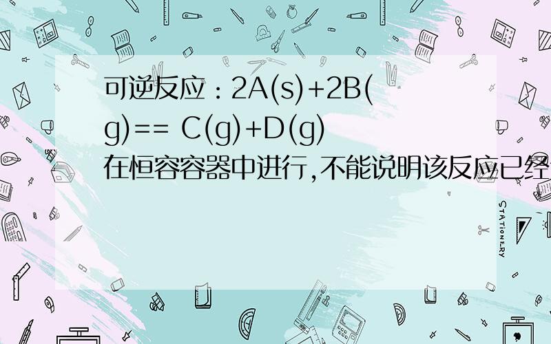 可逆反应：2A(s)+2B(g)== C(g)+D(g)在恒容容器中进行,不能说明该反应已经达到平衡的是（ ）