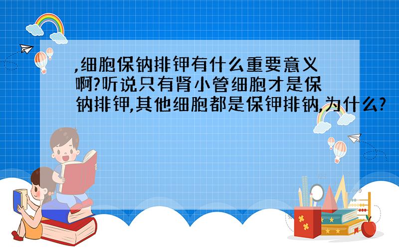 ,细胞保钠排钾有什么重要意义啊?听说只有肾小管细胞才是保钠排钾,其他细胞都是保钾排钠,为什么?