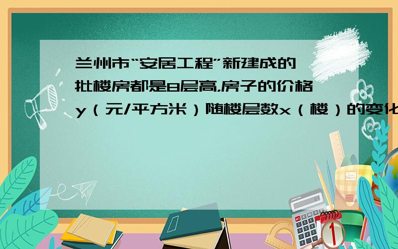 兰州市“安居工程”新建成的一批楼房都是8层高，房子的价格y（元/平方米）随楼层数x（楼）的变化而变化（x=1，2，3，4