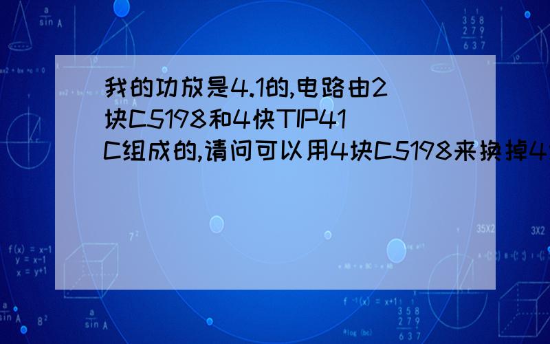 我的功放是4.1的,电路由2块C5198和4快TIP41C组成的,请问可以用4块C5198来换掉4块TIP41C吗?