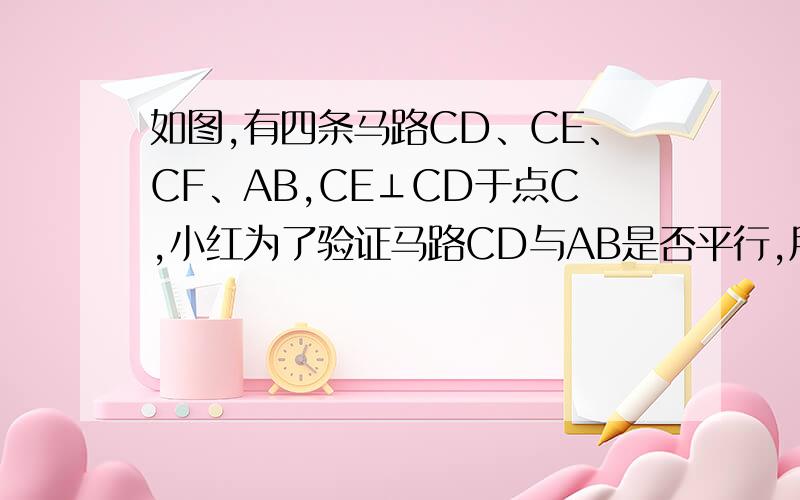 如图,有四条马路CD、CE、CF、AB,CE⊥CD于点C,小红为了验证马路CD与AB是否平行,用测角仪测出