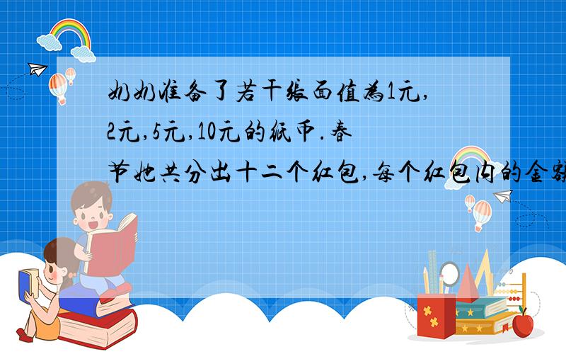 奶奶准备了若干张面值为1元,2元,5元,10元的纸币.春节她共分出十二个红包,每个红包内的金额都不相同,共用了83元,刨