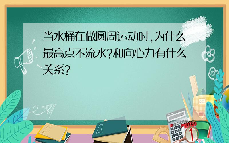 当水桶在做圆周运动时,为什么最高点不流水?和向心力有什么关系?