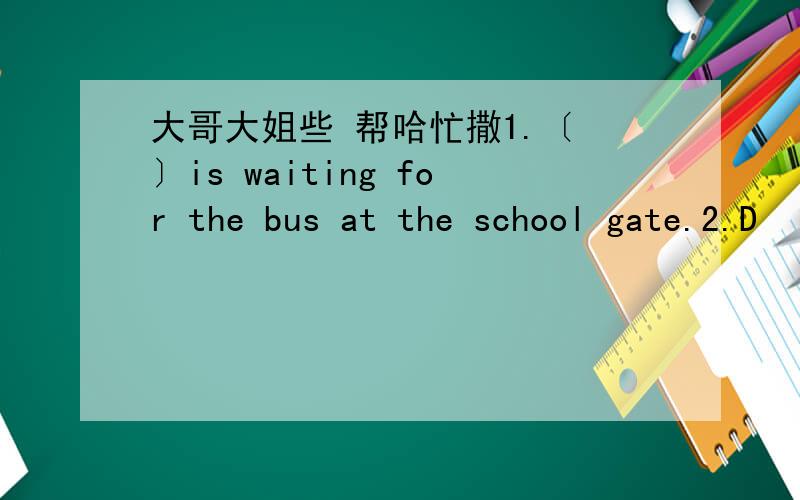 大哥大姐些 帮哈忙撒1.〔 〕is waiting for the bus at the school gate.2.D