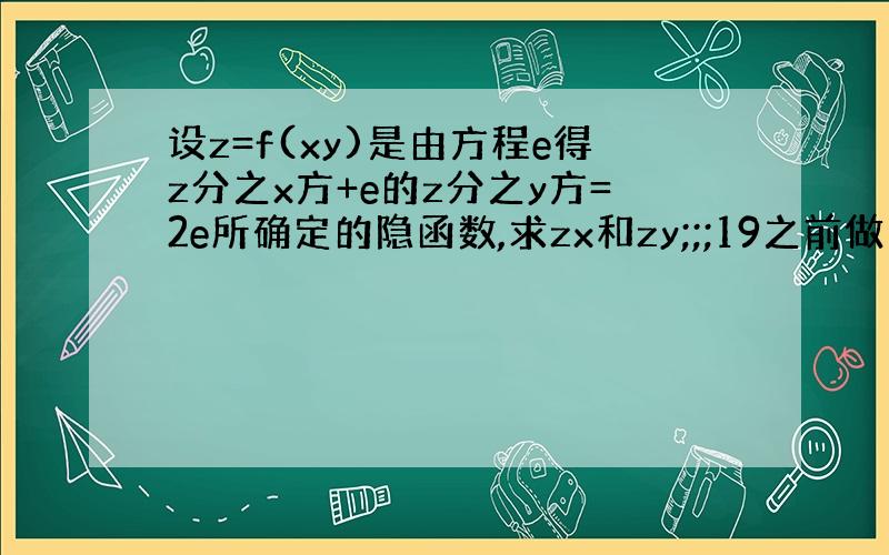 设z=f(xy)是由方程e得z分之x方+e的z分之y方=2e所确定的隐函数,求zx和zy;;;19之前做出来赏分!