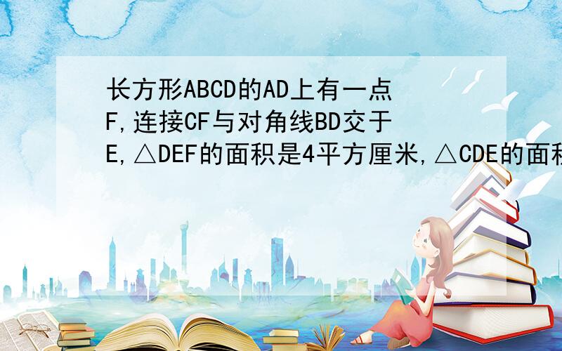 长方形ABCD的AD上有一点F,连接CF与对角线BD交于E,△DEF的面积是4平方厘米,△CDE的面积是6平方厘米.求四