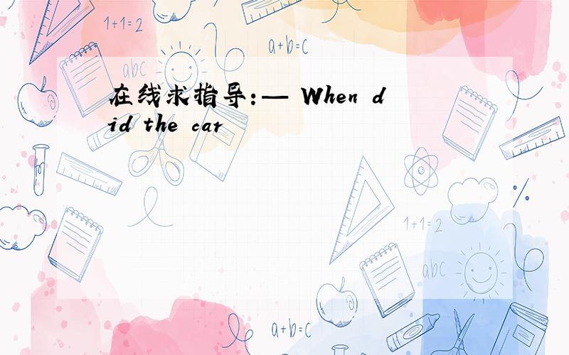 在线求指导：— When did the car