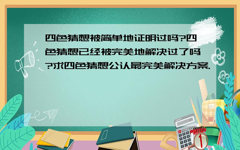 四色猜想被简单地证明过吗?四色猜想已经被完美地解决过了吗?求四色猜想公认最完美解决方案.