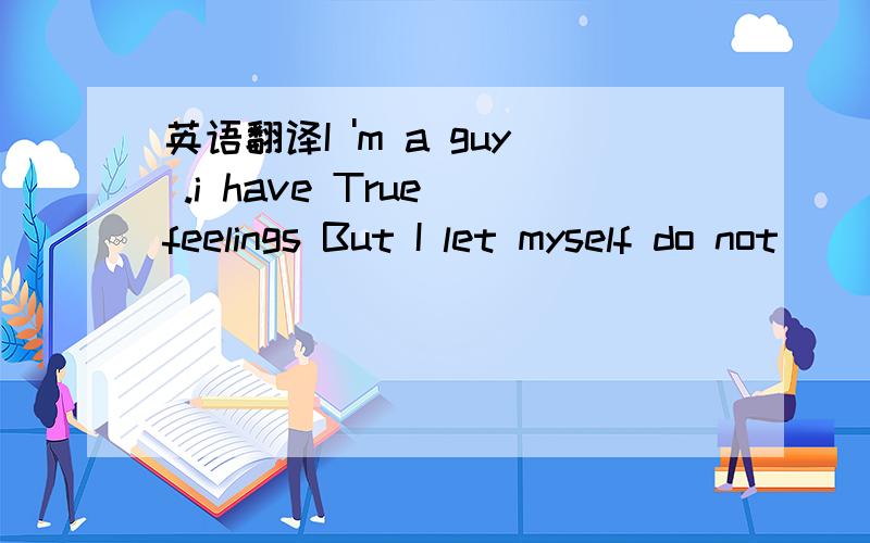 英语翻译I 'm a guy .i have True feelings But I let myself do not