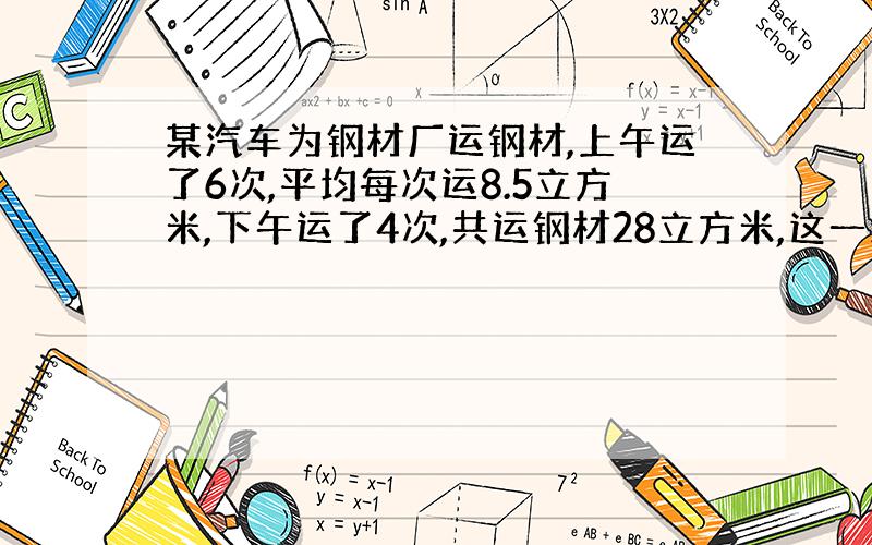 某汽车为钢材厂运钢材,上午运了6次,平均每次运8.5立方米,下午运了4次,共运钢材28立方米,这一天平均运钢材多少立方米