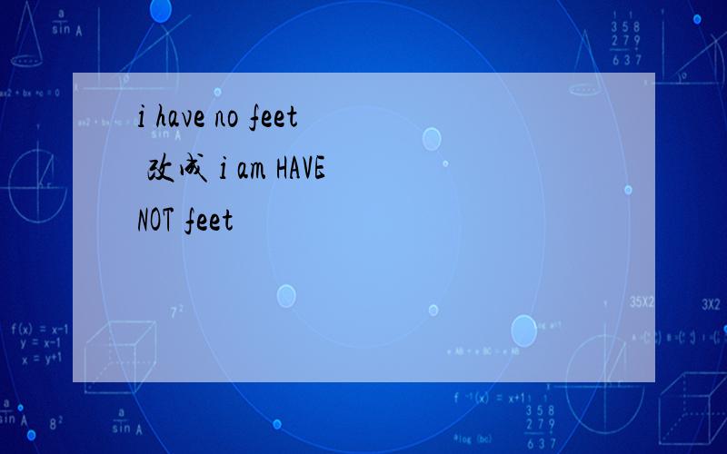 i have no feet 改成 i am HAVE NOT feet