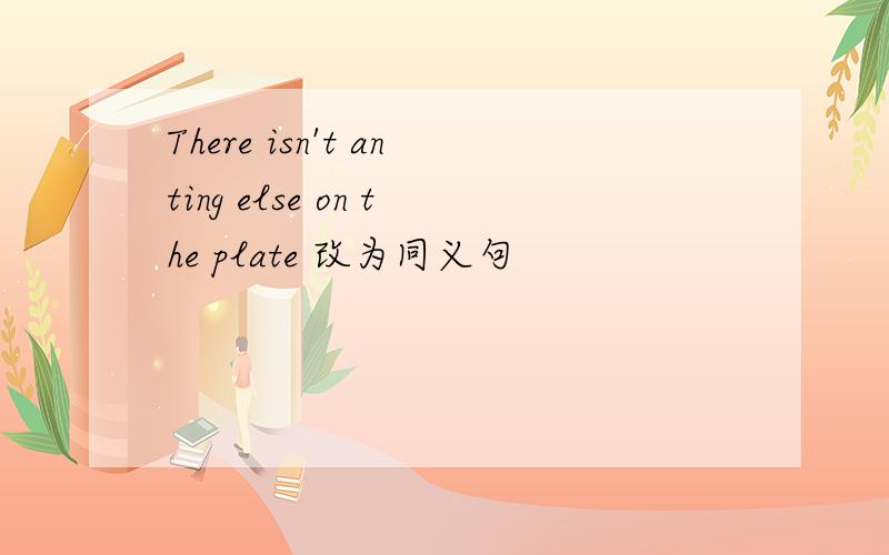 There isn't anting else on the plate 改为同义句