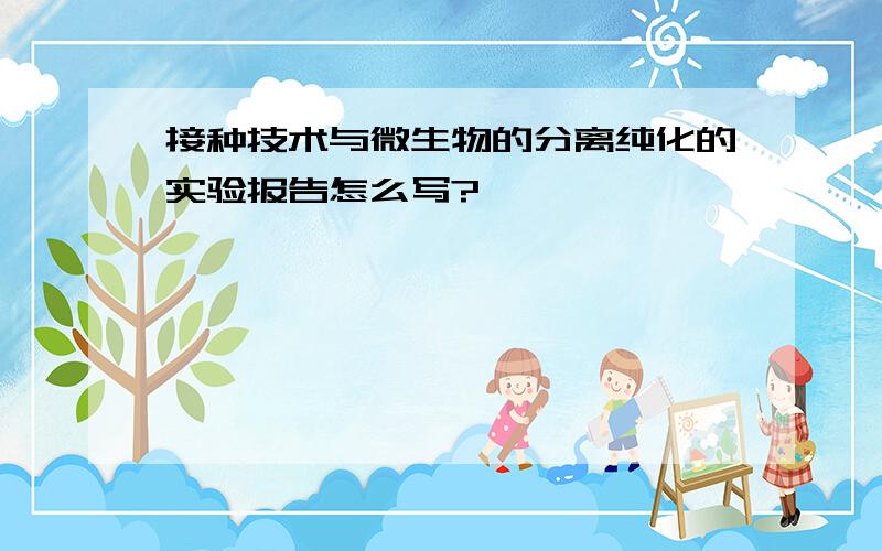 接种技术与微生物的分离纯化的实验报告怎么写?