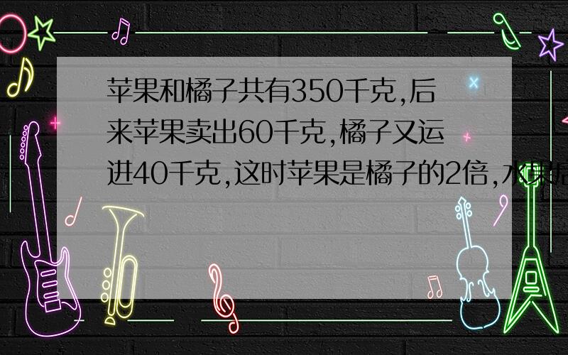 苹果和橘子共有350千克,后来苹果卖出60千克,橘子又运进40千克,这时苹果是橘子的2倍,水果店原有橘子多少千