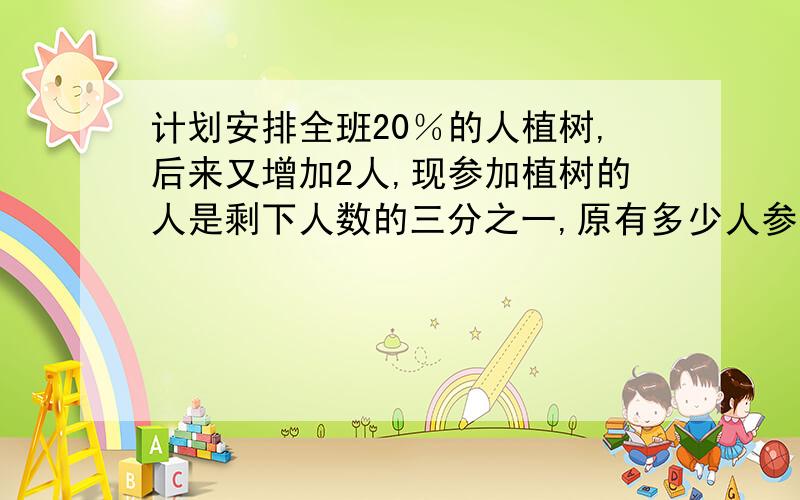 计划安排全班20％的人植树,后来又增加2人,现参加植树的人是剩下人数的三分之一,原有多少人参加植树?