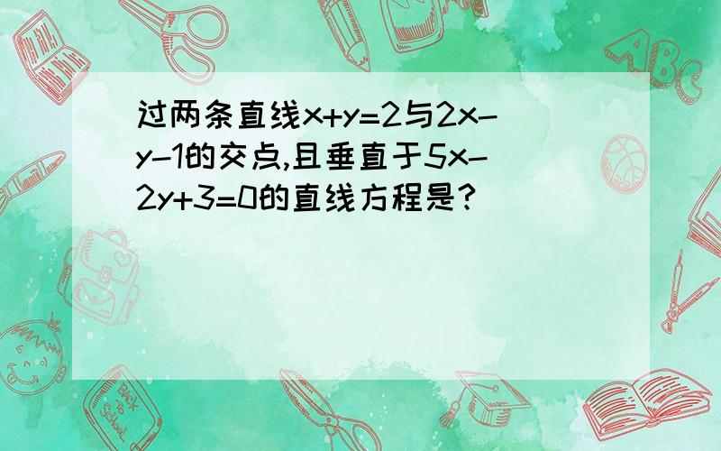 过两条直线x+y=2与2x-y-1的交点,且垂直于5x-2y+3=0的直线方程是?