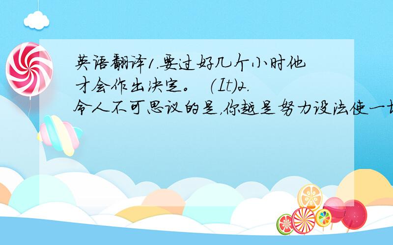 英语翻译1.要过好几个小时他才会作出决定。 （It）2.令人不可思议的是，你越是努力设法使一切正确，你越是感到有可能遇到