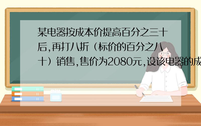 某电器按成本价提高百分之三十后,再打八折（标价的百分之八十）销售,售价为2080元,设该电器的成本价...