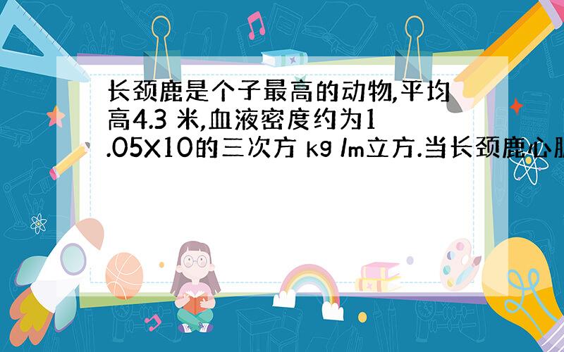 长颈鹿是个子最高的动物,平均高4.3 米,血液密度约为1.05X10的三次方 kg /m立方.当长颈鹿心脏收缩把血液压