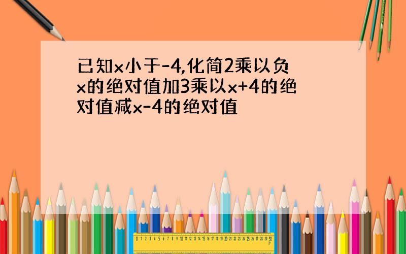 已知x小于-4,化简2乘以负x的绝对值加3乘以x+4的绝对值减x-4的绝对值