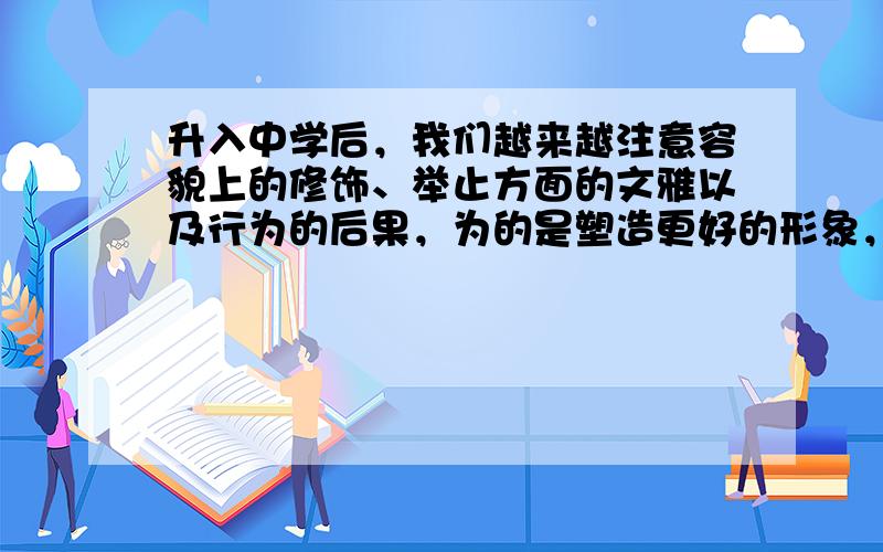 升入中学后，我们越来越注意容貌上的修饰、举止方面的文雅以及行为的后果，为的是塑造更好的形象，以赢得别人对自己的肯定，这些