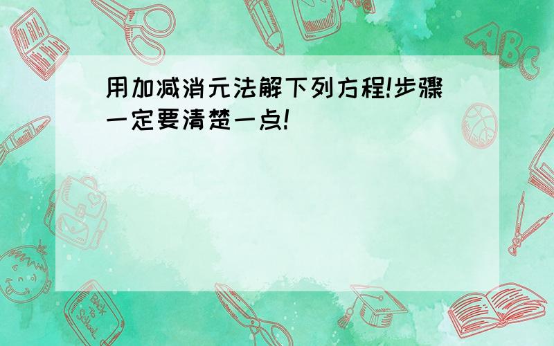 用加减消元法解下列方程!步骤一定要清楚一点!