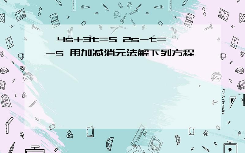 {4s+3t=5 2s-t=-5 用加减消元法解下列方程