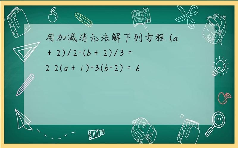 用加减消元法解下列方程 (a＋2)/2-(b＋2)/3＝2 2(a＋1)-3(b-2)＝6