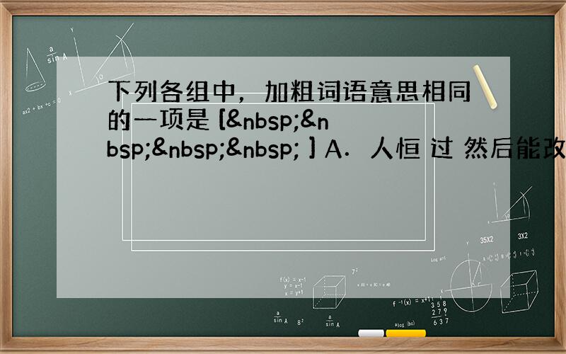 下列各组中，加粗词语意思相同的一项是 [     ] A．人恒 过 然后能改