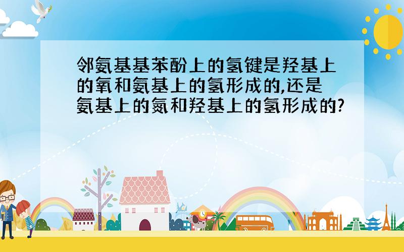 邻氨基基苯酚上的氢键是羟基上的氧和氨基上的氢形成的,还是氨基上的氮和羟基上的氢形成的?