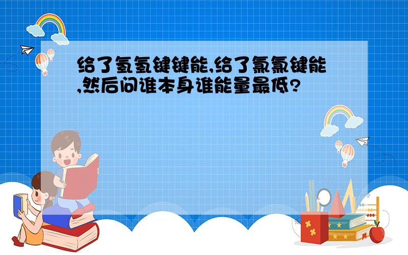 给了氢氢键键能,给了氯氯键能,然后问谁本身谁能量最低?