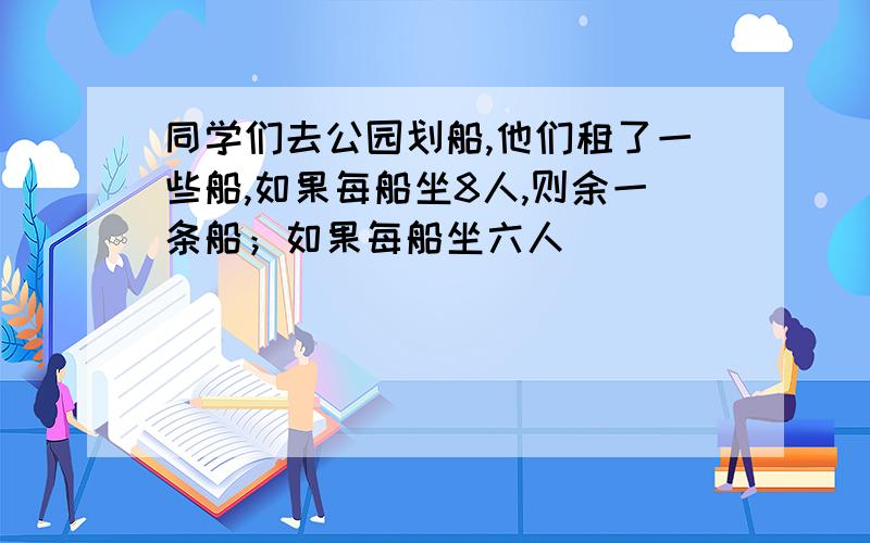 同学们去公园划船,他们租了一些船,如果每船坐8人,则余一条船；如果每船坐六人