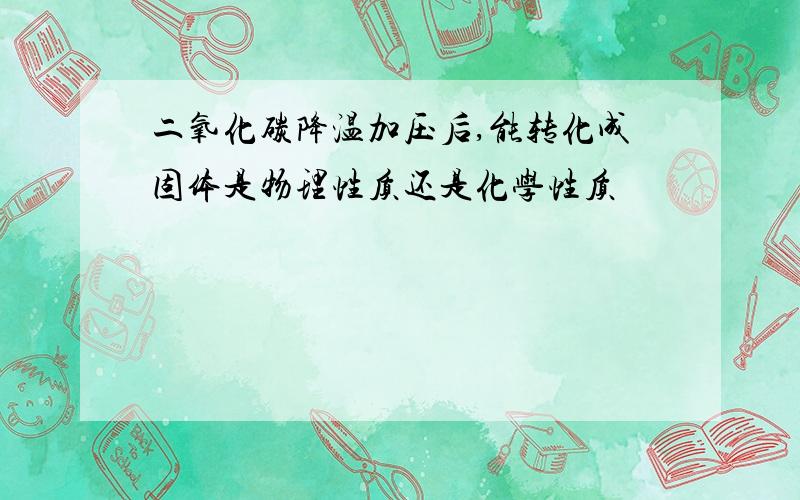 二氧化碳降温加压后,能转化成固体是物理性质还是化学性质