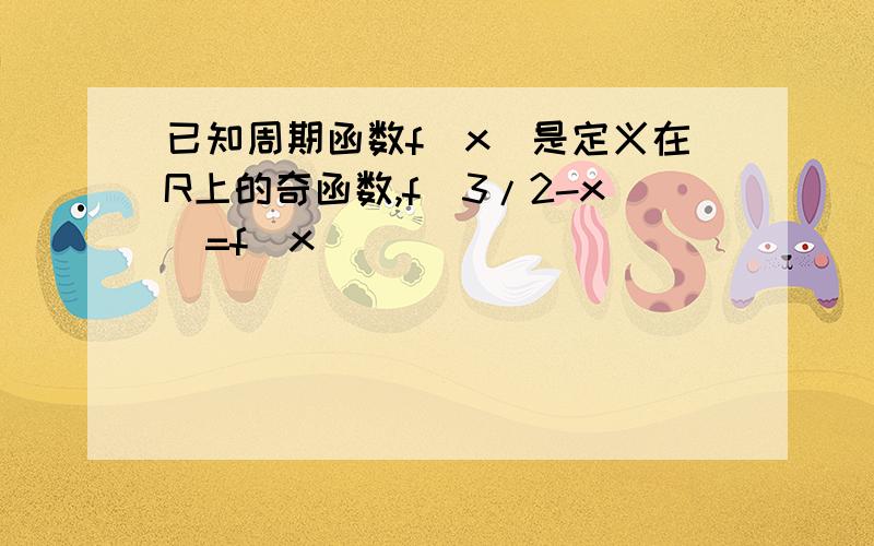 已知周期函数f(x)是定义在R上的奇函数,f(3/2-x)=f(x)