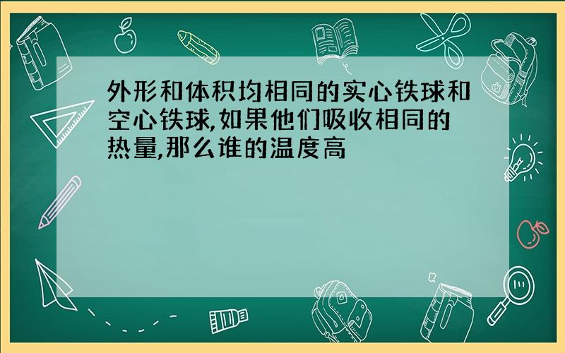 外形和体积均相同的实心铁球和空心铁球,如果他们吸收相同的热量,那么谁的温度高