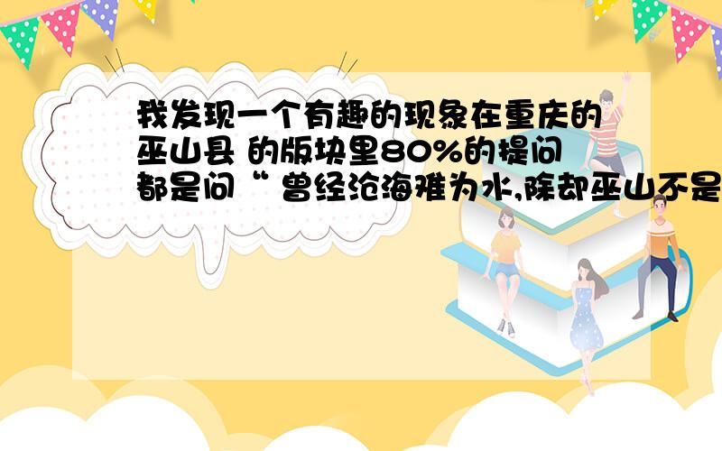 我发现一个有趣的现象在重庆的巫山县 的版块里80%的提问都是问“ 曾经沧海难为水,除却巫山不是云是啥子意思. 数量达到8