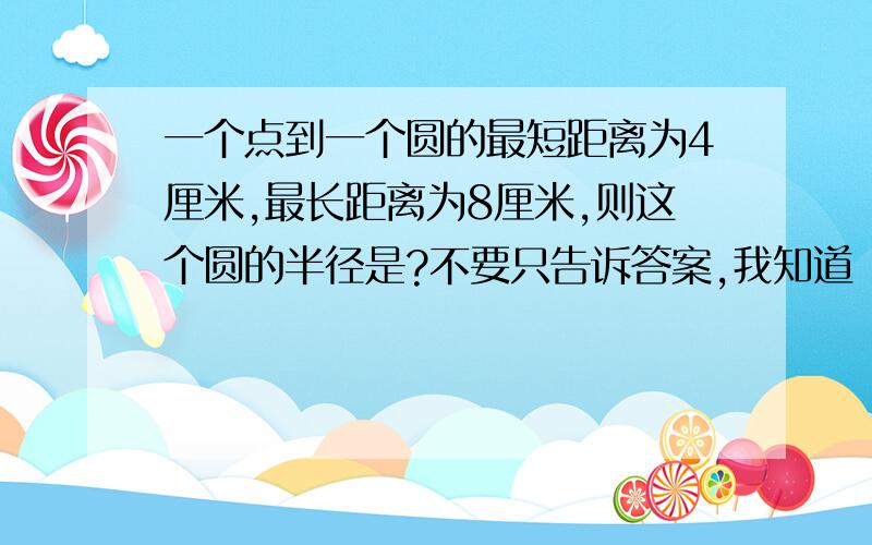 一个点到一个圆的最短距离为4厘米,最长距离为8厘米,则这个圆的半径是?不要只告诉答案,我知道