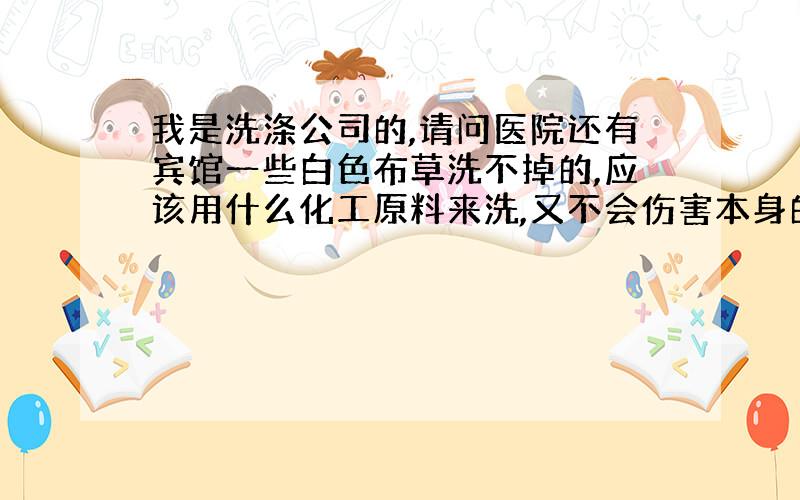 我是洗涤公司的,请问医院还有宾馆一些白色布草洗不掉的,应该用什么化工原料来洗,又不会伤害本身的布草