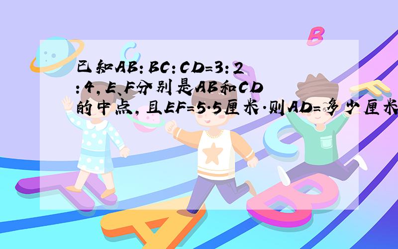 已知AB：BC：CD=3：2：4,E、F分别是AB和CD的中点,且EF=5.5厘米.则AD=多少厘米?