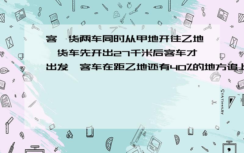 客,货两车同时从甲地开往乙地,货车先开出27千米后客车才出发,客车在距乙地还有40%的地方追上货车.两车继续前进,当客车