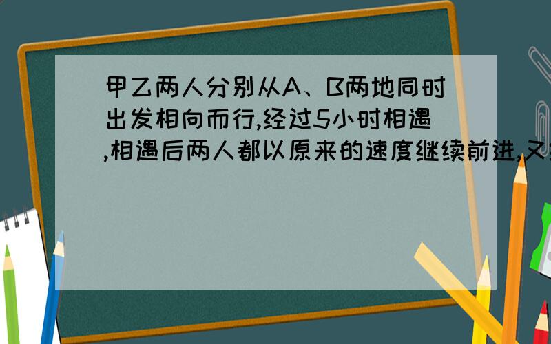 甲乙两人分别从A、B两地同时出发相向而行,经过5小时相遇,相遇后两人都以原来的速度继续前进,又经过3小时甲到达B地,这时