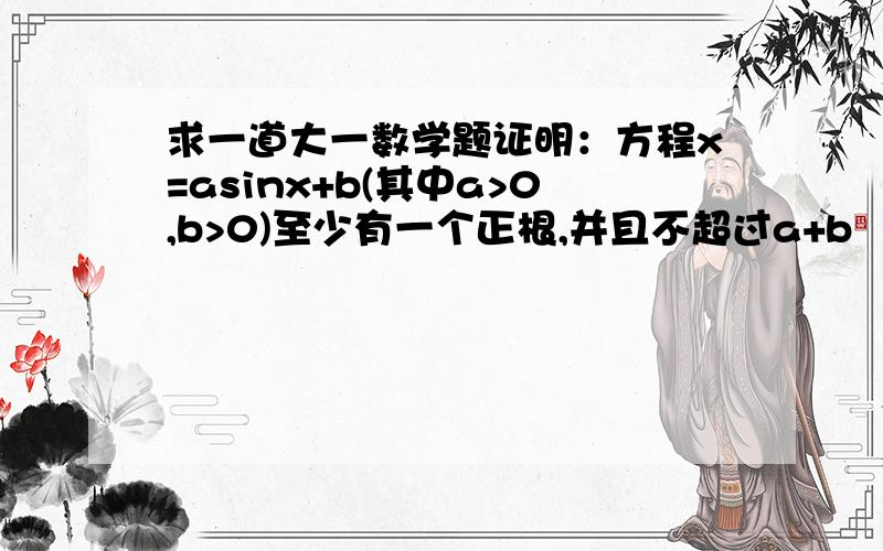 求一道大一数学题证明：方程x=asinx+b(其中a>0,b>0)至少有一个正根,并且不超过a+b