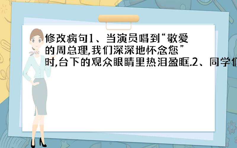 修改病句1、当演员唱到“敬爱的周总理,我们深深地怀念您”时,台下的观众眼睛里热泪盈眶.2、同学们选我当班长是对自己的信任